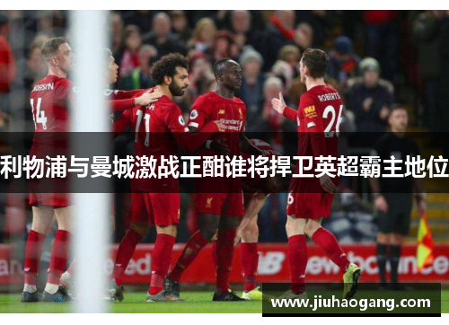 利物浦与曼城激战正酣谁将捍卫英超霸主地位