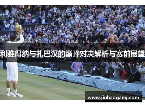 利雅得纳与扎巴汉的巅峰对决解析与赛前展望