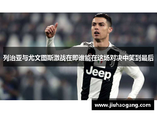 列治亚与尤文图斯激战在即谁能在这场对决中笑到最后