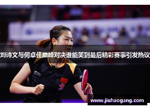 刘诗文与何卓佳巅峰对决谁能笑到最后精彩赛事引发热议