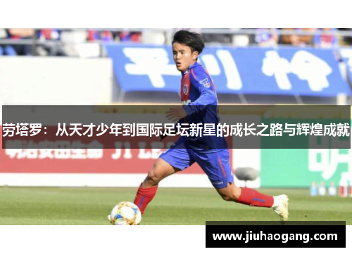 劳塔罗：从天才少年到国际足坛新星的成长之路与辉煌成就