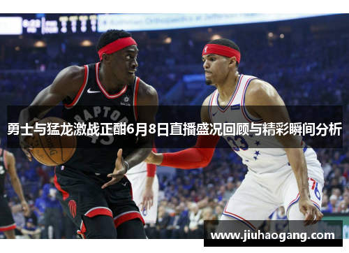 勇士与猛龙激战正酣6月8日直播盛况回顾与精彩瞬间分析