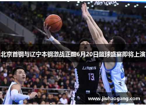 北京首钢与辽宁本钢激战正酣6月20日篮球盛宴即将上演