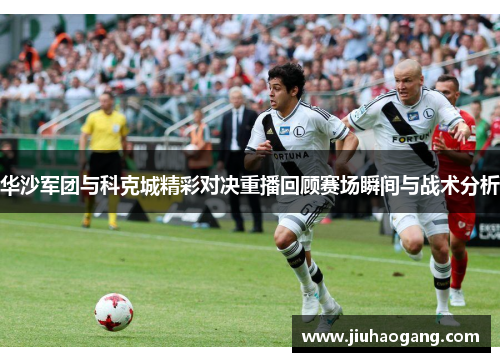华沙军团与科克城精彩对决重播回顾赛场瞬间与战术分析 华沙军团与科克城精彩对决重播回顾赛场瞬间与战术分析