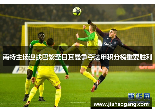 南特主场迎战巴黎圣日耳曼争夺法甲积分榜重要胜利