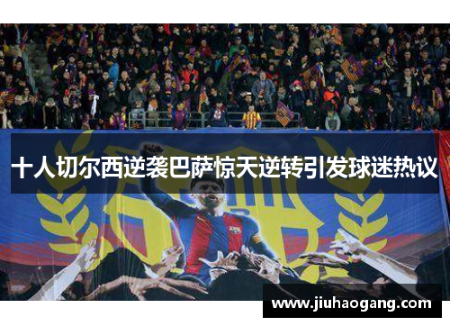 十人切尔西逆袭巴萨惊天逆转引发球迷热议 十人切尔西逆袭巴萨惊天逆转引发球迷热议