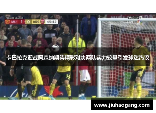 卡巴拉克迎战阿森纳期待精彩对决两队实力较量引发球迷热议
