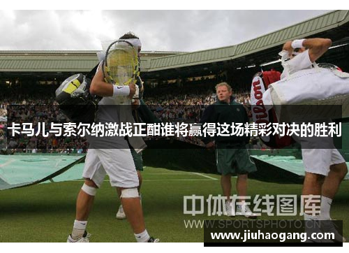 卡马儿与索尔纳激战正酣谁将赢得这场精彩对决的胜利