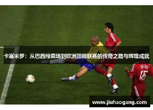 卡塞米罗：从巴西绿茵场到欧洲顶级联赛的传奇之路与辉煌成就