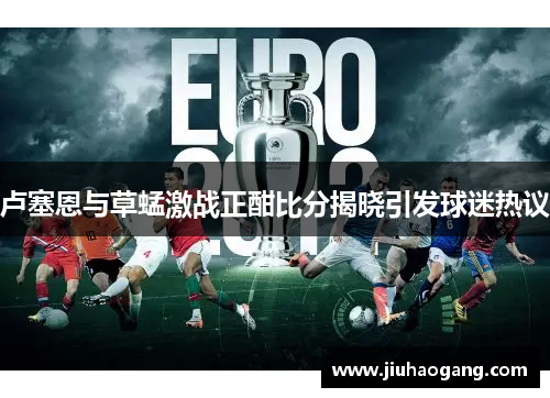 卢塞恩与草蜢激战正酣比分揭晓引发球迷热议