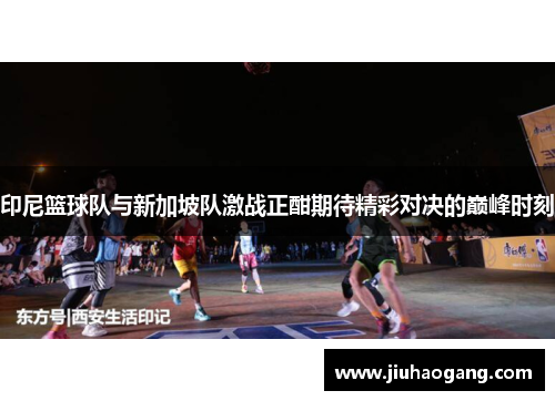 印尼篮球队与新加坡队激战正酣期待精彩对决的巅峰时刻