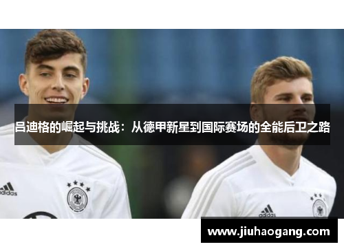 吕迪格的崛起与挑战：从德甲新星到国际赛场的全能后卫之路