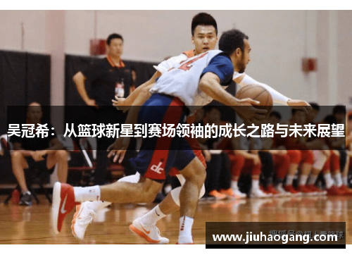 吴冠希：从篮球新星到赛场领袖的成长之路与未来展望