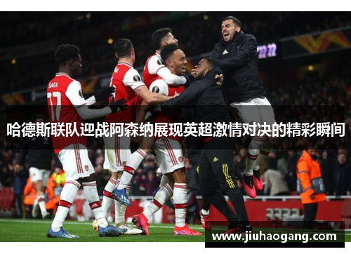哈德斯联队迎战阿森纳展现英超激情对决的精彩瞬间