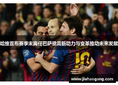 哈维宣布赛季末离任巴萨亟需新动力与变革推动未来发展