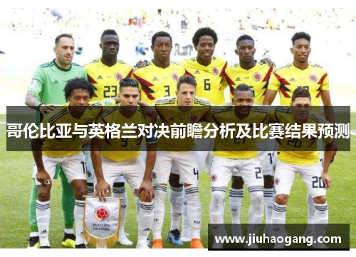 哥伦比亚与英格兰对决前瞻分析及比赛结果预测