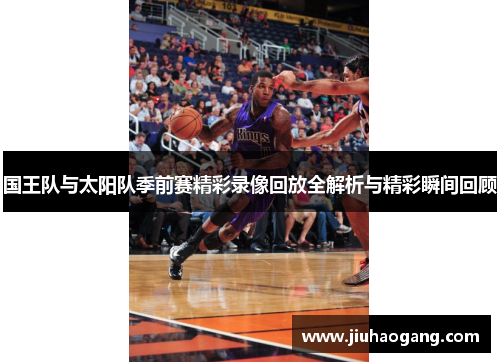 国王队与太阳队季前赛精彩录像回放全解析与精彩瞬间回顾
