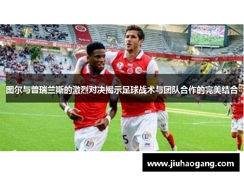 图尔与普瑞兰斯的激烈对决揭示足球战术与团队合作的完美结合