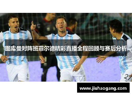 图库曼对阵班菲尔德精彩直播全程回顾与赛后分析