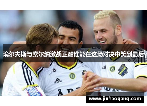 埃尔夫斯与索尔纳激战正酣谁能在这场对决中笑到最后