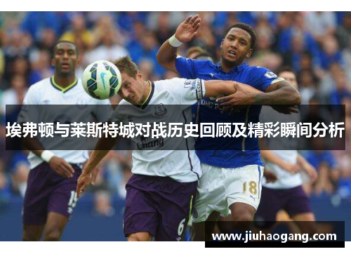 埃弗顿与莱斯特城对战历史回顾及精彩瞬间分析