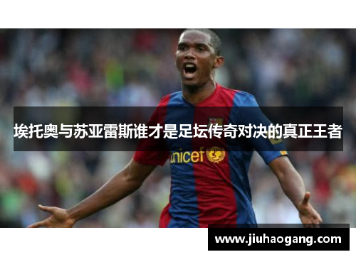 埃托奥与苏亚雷斯谁才是足坛传奇对决的真正王者