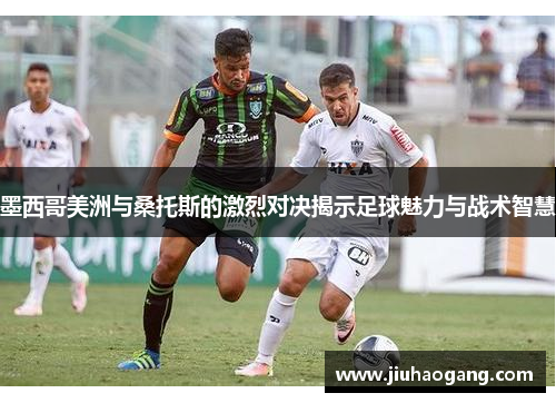 墨西哥美洲与桑托斯的激烈对决揭示足球魅力与战术智慧 墨西哥美洲与桑托斯的激烈对决揭示足球魅力与战术智慧