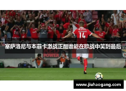 塞萨洛尼与本菲卡激战正酣谁能在欧战中笑到最后