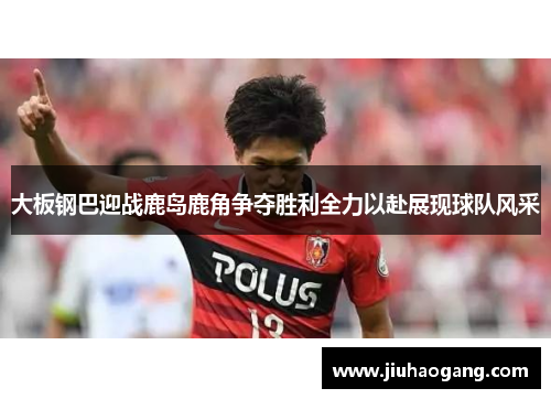 大板钢巴迎战鹿岛鹿角争夺胜利全力以赴展现球队风采