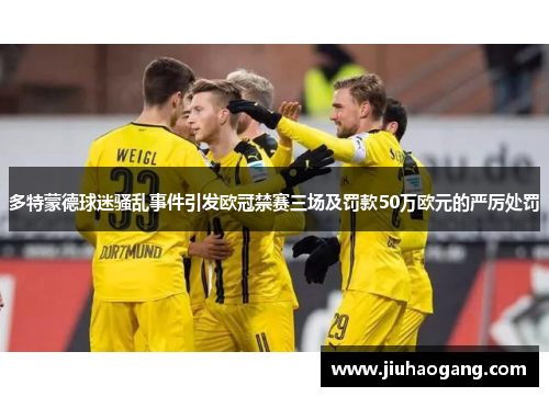 多特蒙德球迷骚乱事件引发欧冠禁赛三场及罚款50万欧元的严厉处罚