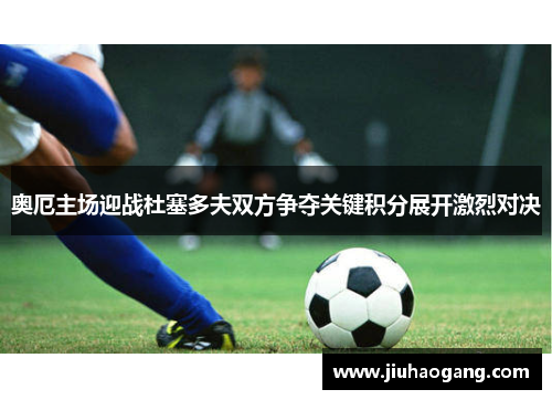 奥厄主场迎战杜塞多夫双方争夺关键积分展开激烈对决