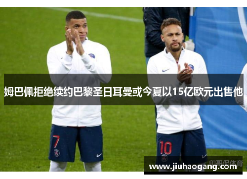 姆巴佩拒绝续约巴黎圣日耳曼或今夏以15亿欧元出售他