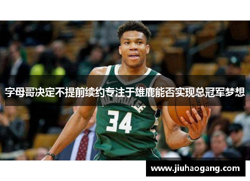 字母哥决定不提前续约专注于雄鹿能否实现总冠军梦想