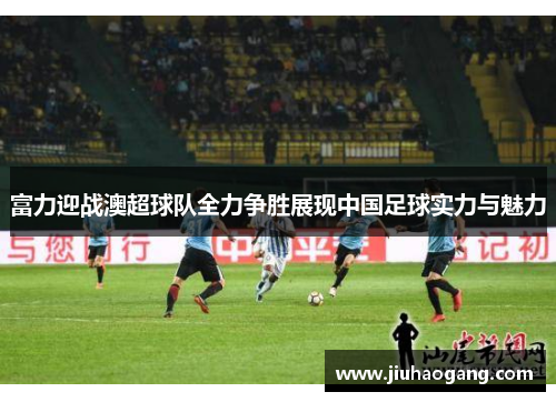 富力迎战澳超球队全力争胜展现中国足球实力与魅力