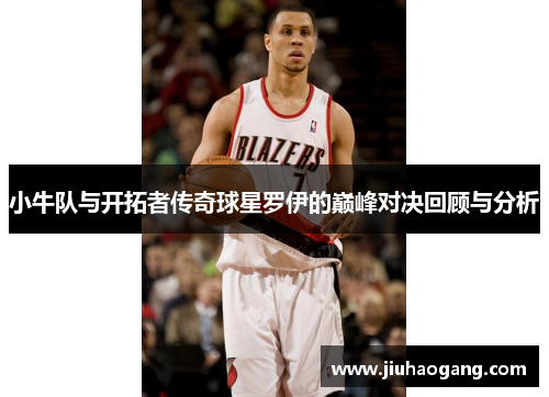 小牛队与开拓者传奇球星罗伊的巅峰对决回顾与分析