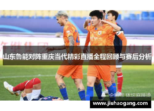 山东鲁能对阵重庆当代精彩直播全程回顾与赛后分析