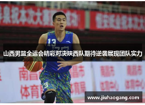 山西男篮全运会精彩对决陕西队期待逆袭展现团队实力