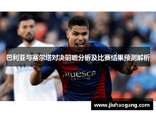 巴利亚与塞尔塔对决前瞻分析及比赛结果预测解析