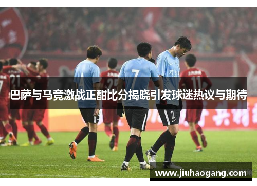 巴萨与马竞激战正酣比分揭晓引发球迷热议与期待