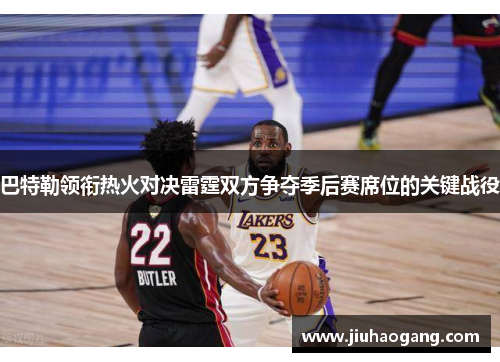 巴特勒领衔热火对决雷霆双方争夺季后赛席位的关键战役