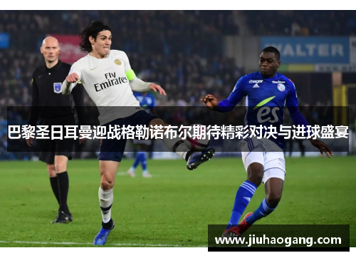 巴黎圣日耳曼迎战格勒诺布尔期待精彩对决与进球盛宴