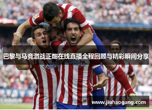 巴黎与马竞激战正酣在线直播全程回顾与精彩瞬间分享
