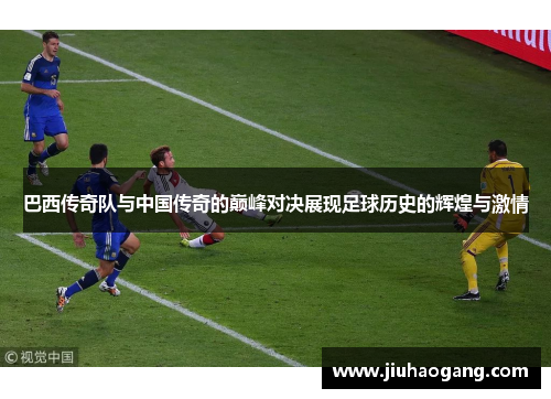 巴西传奇队与中国传奇的巅峰对决展现足球历史的辉煌与激情