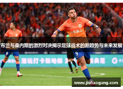 布兰与桑内斯的激烈对决揭示足球战术的新趋势与未来发展