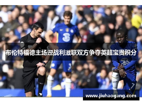 布伦特福德主场迎战利滋联双方争夺英超宝贵积分