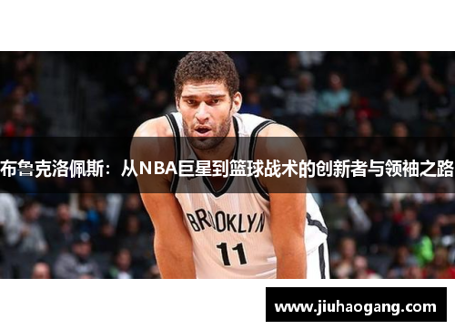布鲁克洛佩斯：从NBA巨星到篮球战术的创新者与领袖之路