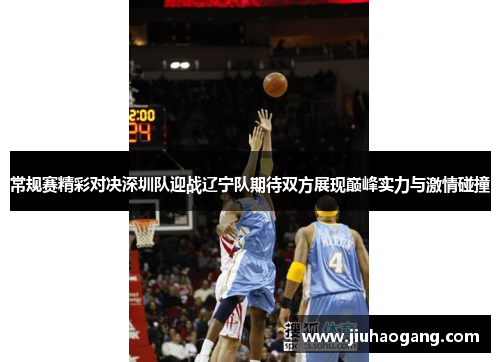 常规赛精彩对决深圳队迎战辽宁队期待双方展现巅峰实力与激情碰撞
