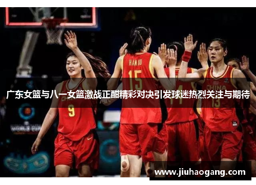 广东女篮与八一女篮激战正酣精彩对决引发球迷热烈关注与期待
