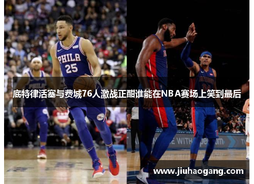 底特律活塞与费城76人激战正酣谁能在NBA赛场上笑到最后