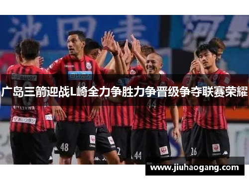 广岛三箭迎战L崎全力争胜力争晋级争夺联赛荣耀